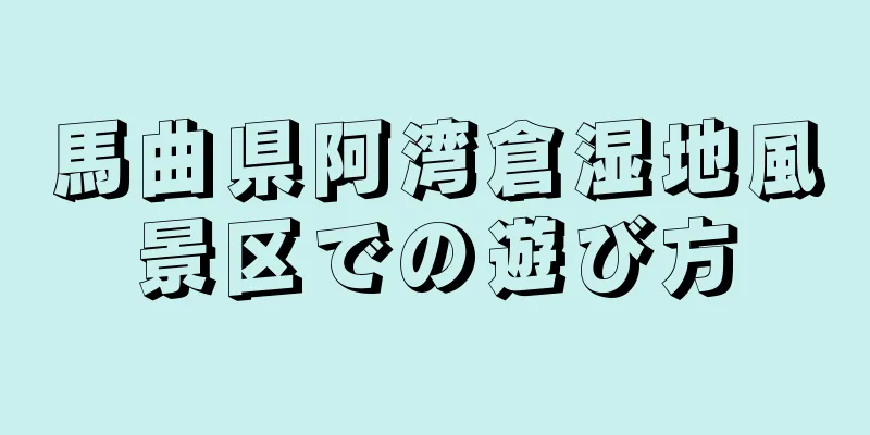 馬曲県阿湾倉湿地風景区での遊び方