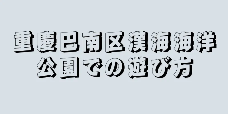 重慶巴南区漢海海洋公園での遊び方