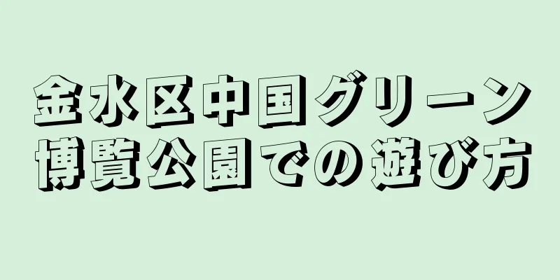 金水区中国グリーン博覧公園での遊び方