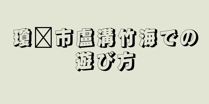 瓊县市盧溝竹海での遊び方