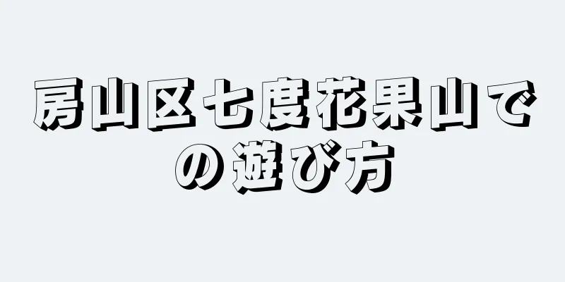 房山区七度花果山での遊び方