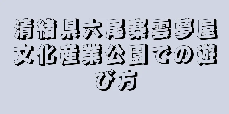 清緒県六尾寨雲夢屋文化産業公園での遊び方