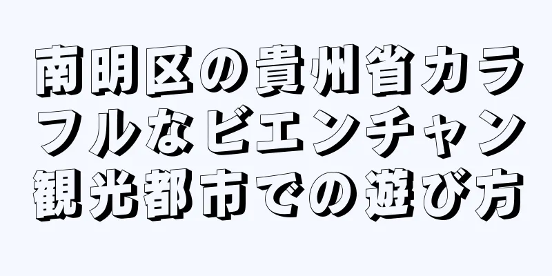 南明区の貴州省カラフルなビエンチャン観光都市での遊び方