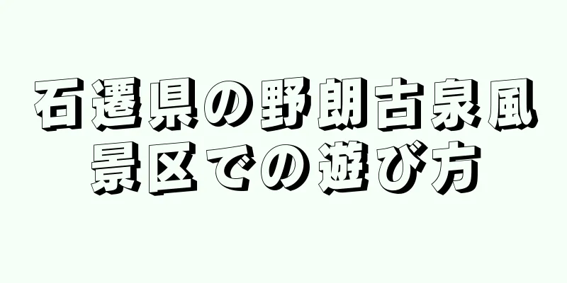 石遷県の野朗古泉風景区での遊び方