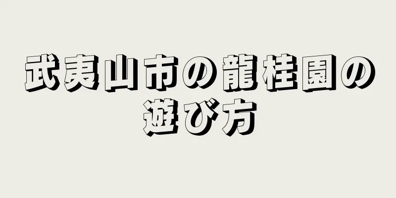 武夷山市の龍桂園の遊び方