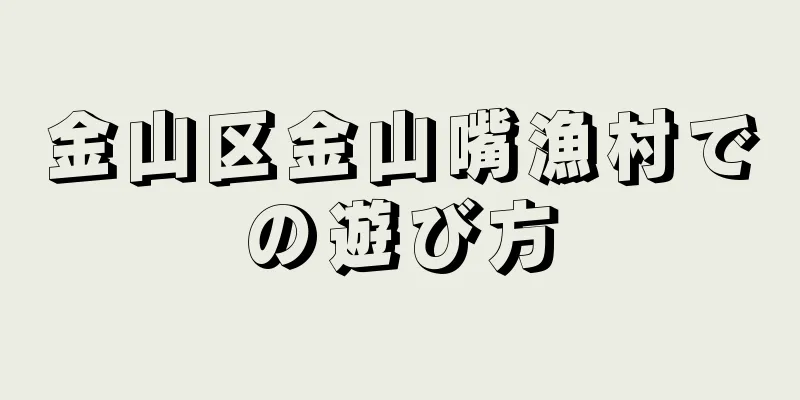 金山区金山嘴漁村での遊び方