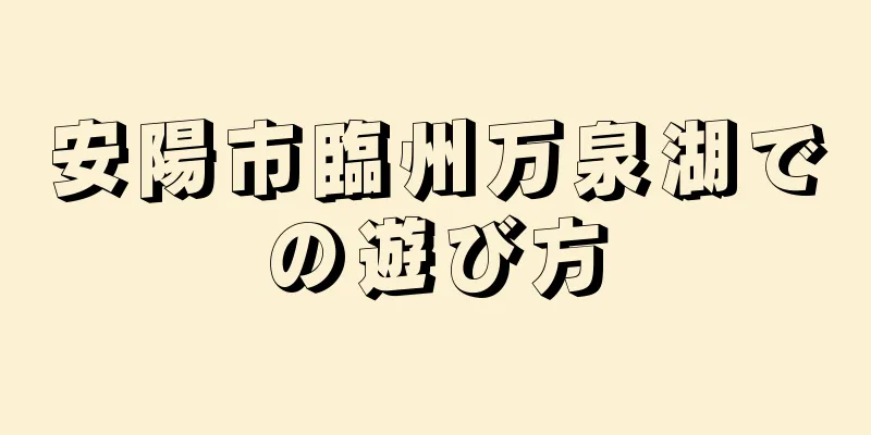 安陽市臨州万泉湖での遊び方