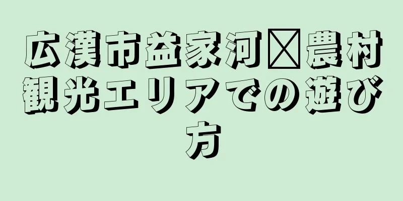 広漢市益家河壩農村観光エリアでの遊び方