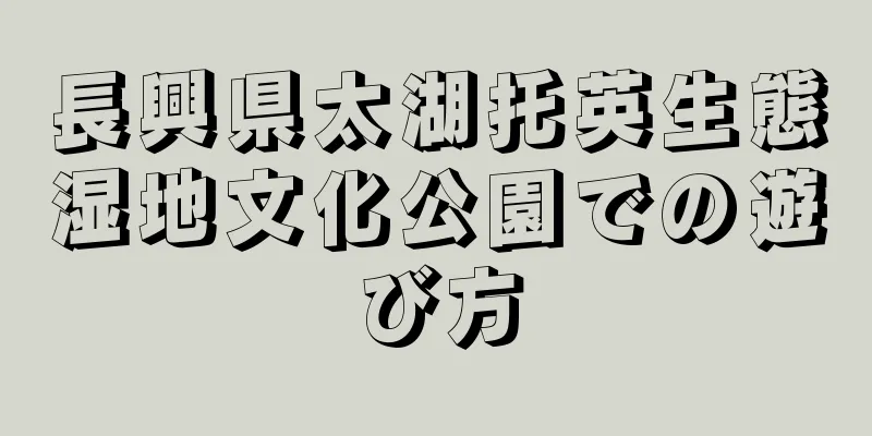 長興県太湖托英生態湿地文化公園での遊び方