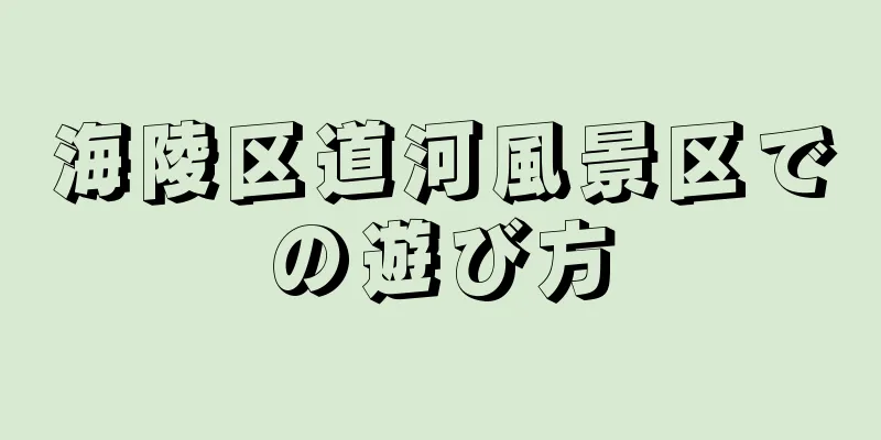 海陵区道河風景区での遊び方