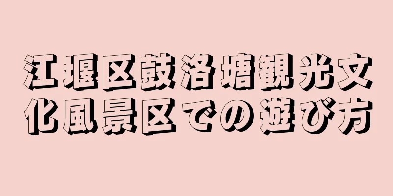 江堰区鼓洛塘観光文化風景区での遊び方