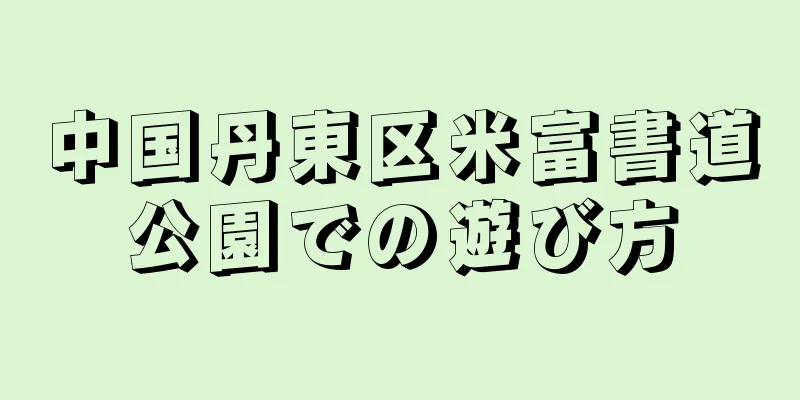中国丹東区米富書道公園での遊び方