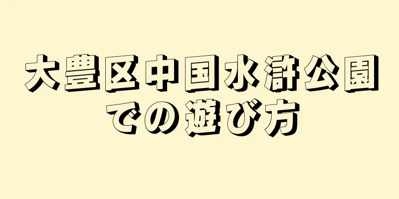 大豊区中国水滸公園での遊び方