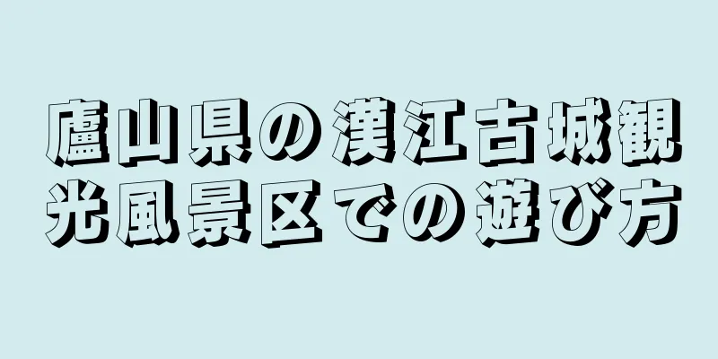 廬山県の漢江古城観光風景区での遊び方