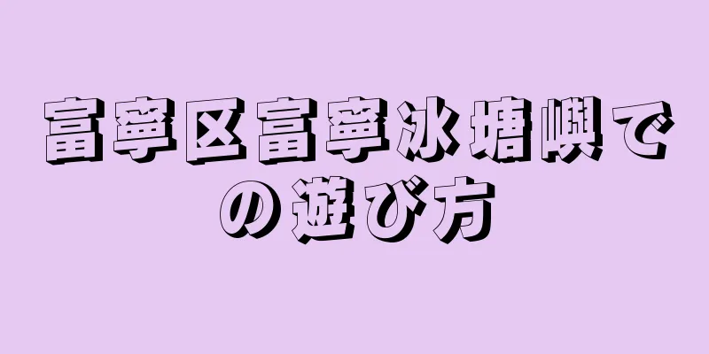 富寧区富寧冰塘嶼での遊び方