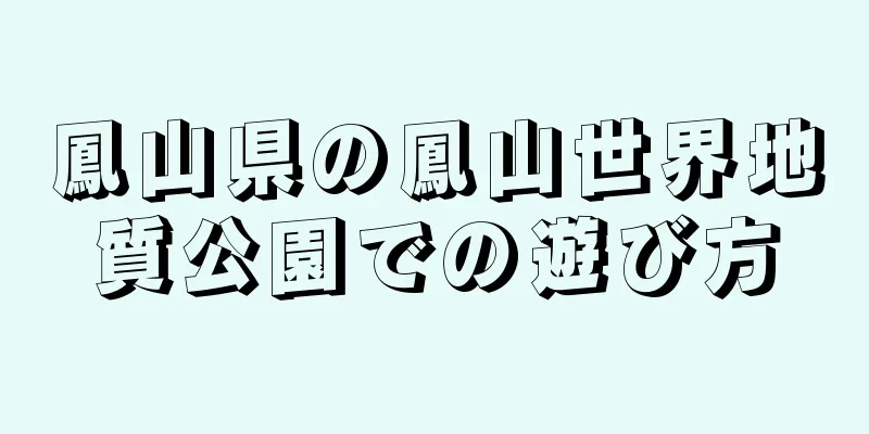 鳳山県の鳳山世界地質公園での遊び方