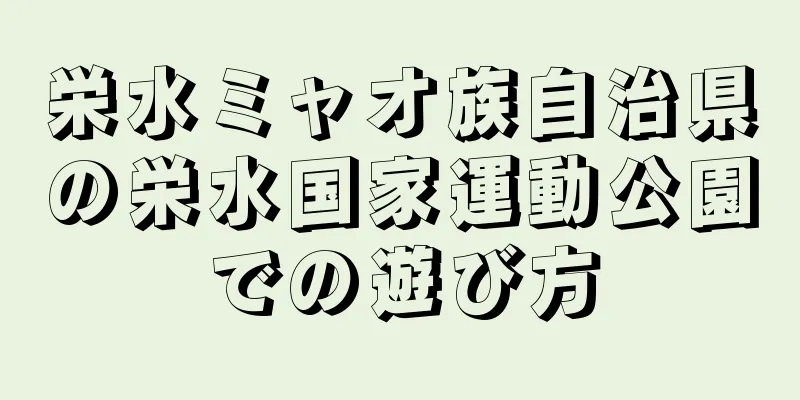栄水ミャオ族自治県の栄水国家運動公園での遊び方