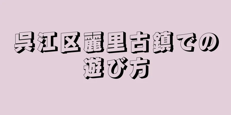呉江区麗里古鎮での遊び方