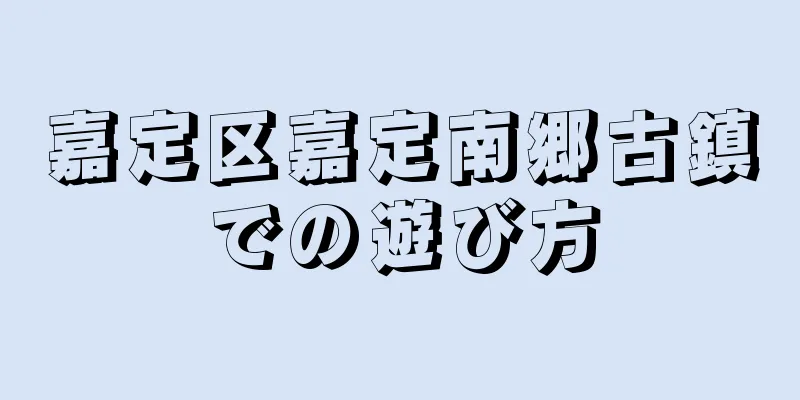 嘉定区嘉定南郷古鎮での遊び方