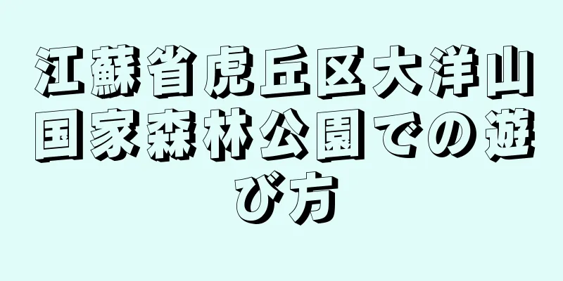 江蘇省虎丘区大洋山国家森林公園での遊び方