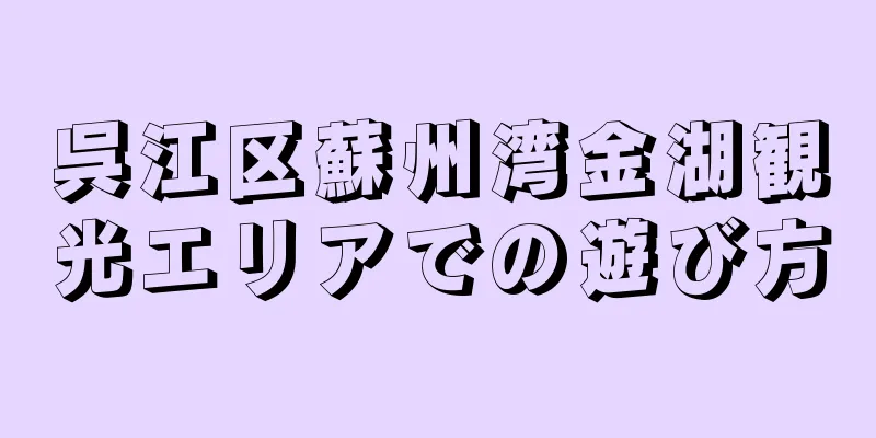 呉江区蘇州湾金湖観光エリアでの遊び方
