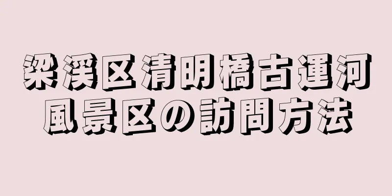 梁渓区清明橋古運河風景区の訪問方法