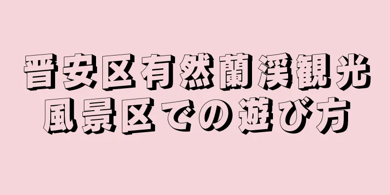 晋安区有然蘭渓観光風景区での遊び方