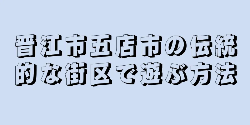 晋江市五店市の伝統的な街区で遊ぶ方法