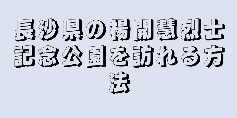 長沙県の楊開慧烈士記念公園を訪れる方法