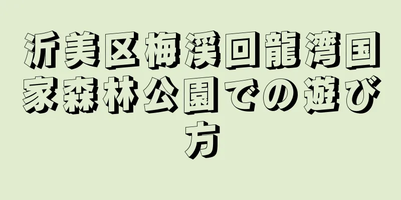 沂美区梅渓回龍湾国家森林公園での遊び方