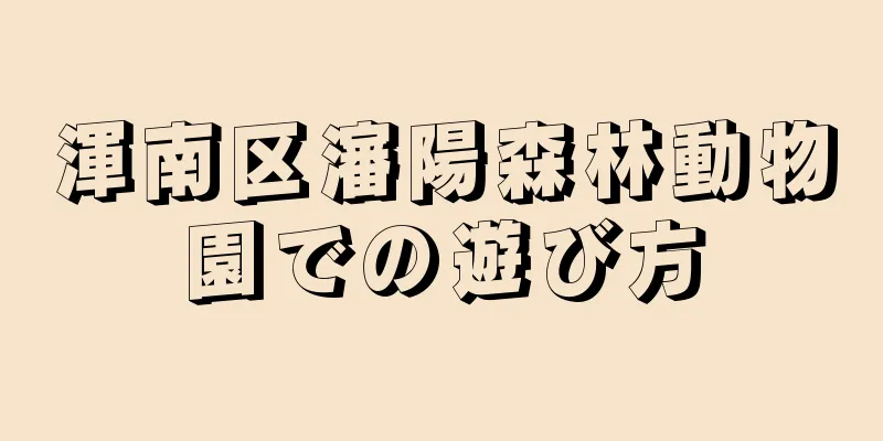 渾南区瀋陽森林動物園での遊び方