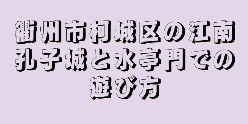 衢州市柯城区の江南孔子城と水亭門での遊び方