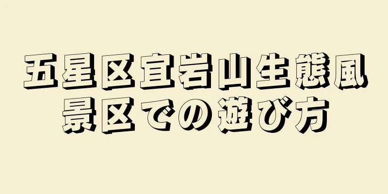 五星区宜岩山生態風景区での遊び方