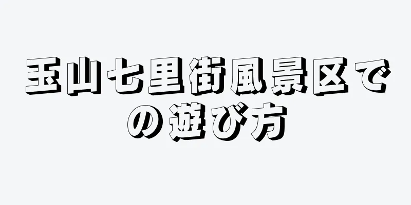 玉山七里街風景区での遊び方