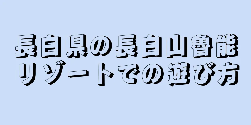 長白県の長白山魯能リゾートでの遊び方