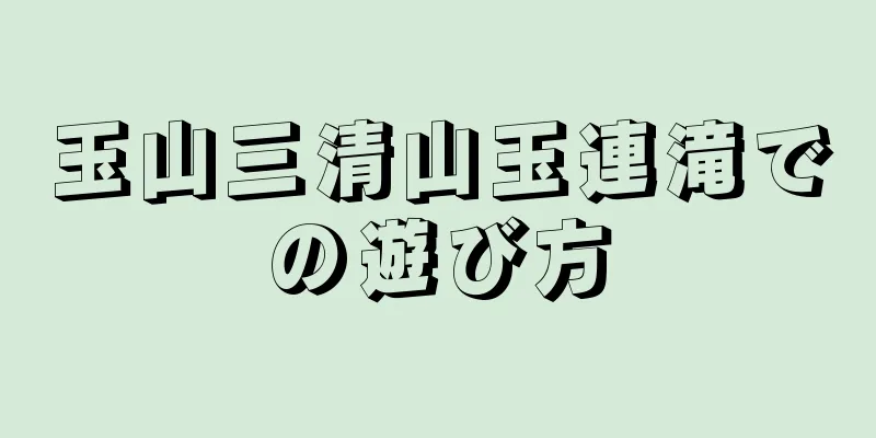 玉山三清山玉連滝での遊び方