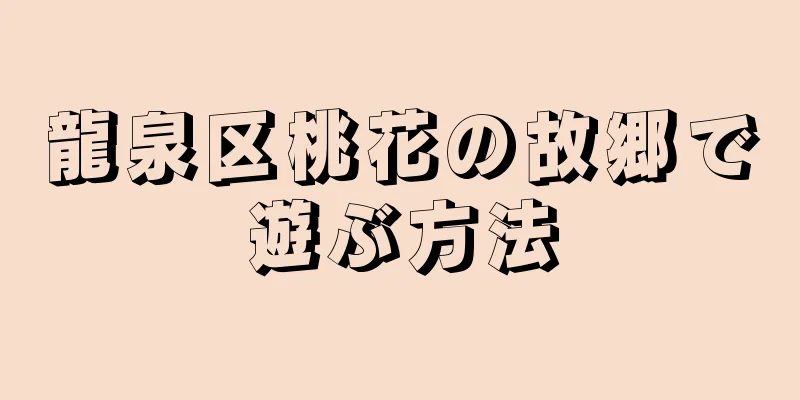龍泉区桃花の故郷で遊ぶ方法