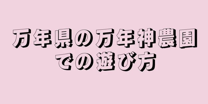 万年県の万年神農園での遊び方