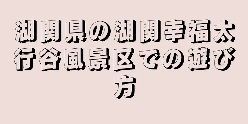 湖関県の湖関幸福太行谷風景区での遊び方