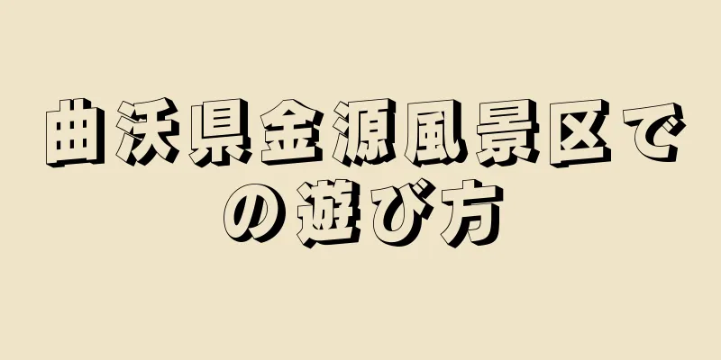 曲沃県金源風景区での遊び方