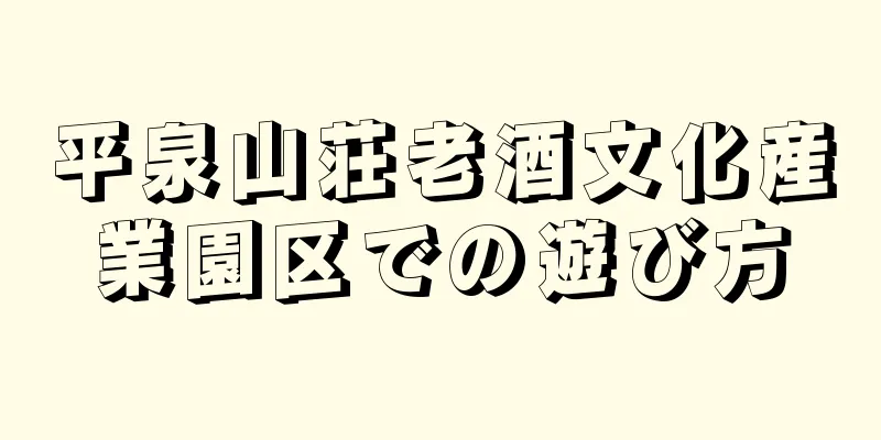 平泉山荘老酒文化産業園区での遊び方