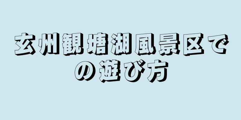 玄州観塘湖風景区での遊び方