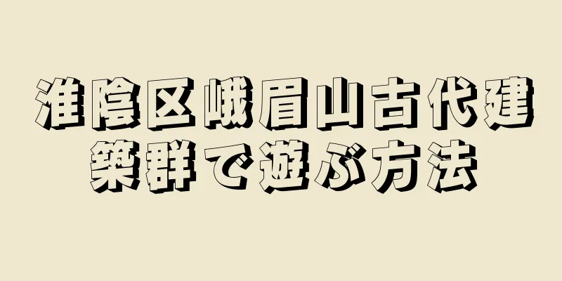 淮陰区峨眉山古代建築群で遊ぶ方法