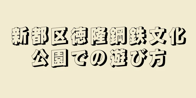 新都区徳隆鋼鉄文化公園での遊び方