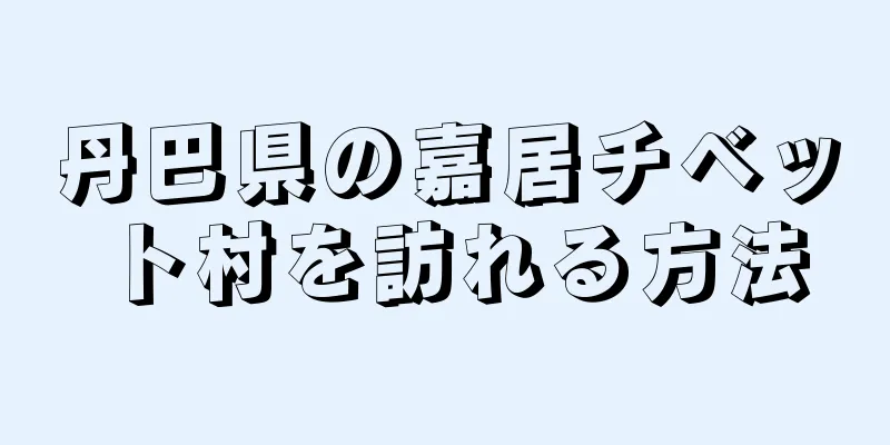 丹巴県の嘉居チベット村を訪れる方法