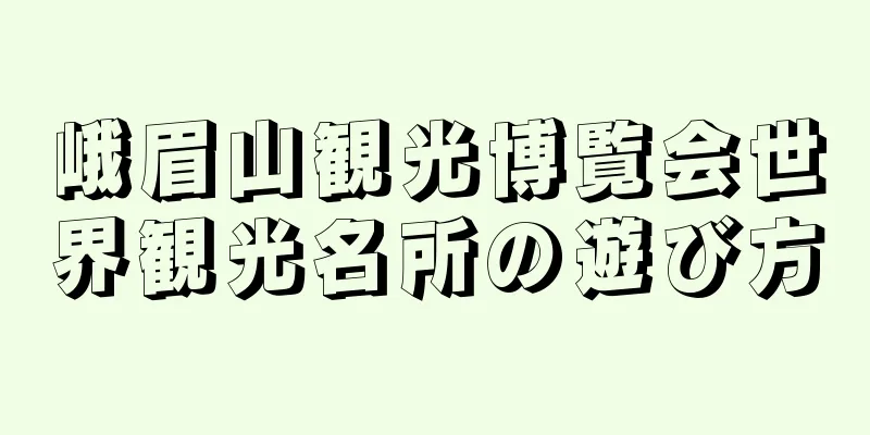 峨眉山観光博覧会世界観光名所の遊び方