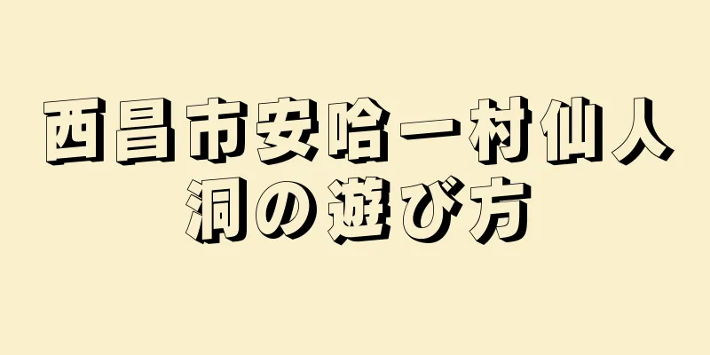 西昌市安哈一村仙人洞の遊び方