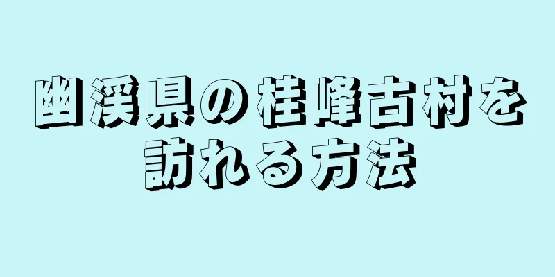 幽渓県の桂峰古村を訪れる方法