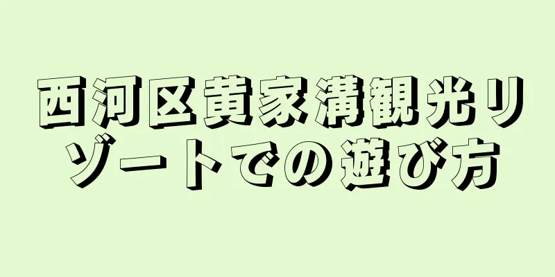 西河区黄家溝観光リゾートでの遊び方