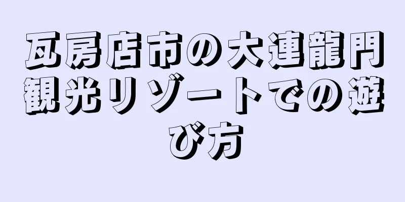 瓦房店市の大連龍門観光リゾートでの遊び方